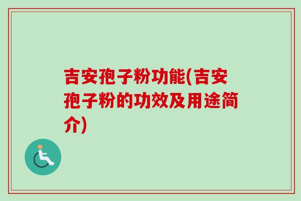 吉安孢子粉功能(吉安孢子粉的功效及用途简介)