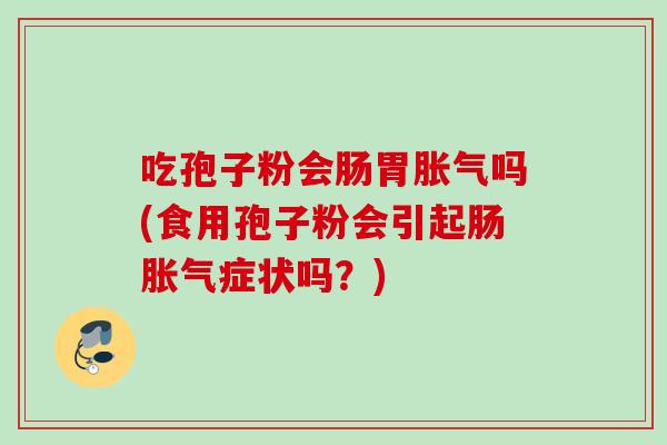 吃孢子粉会肠胃胀气吗(食用孢子粉会引起肠胀气症状吗？)