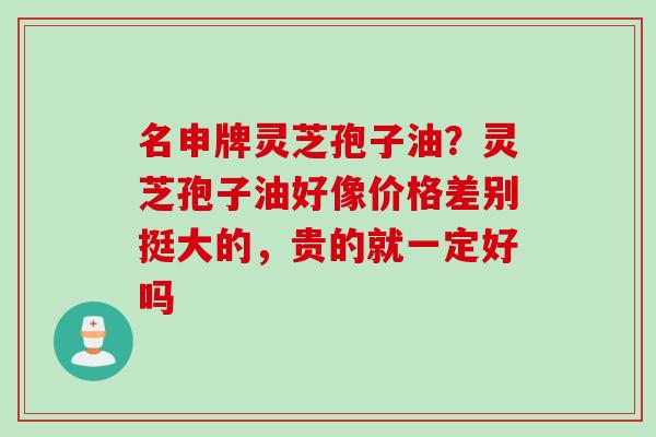 名申牌灵芝孢子油？灵芝孢子油好像价格差别挺大的，贵的就一定好吗