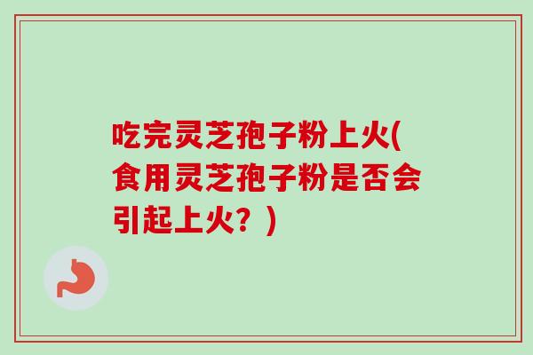 吃完灵芝孢子粉上火(食用灵芝孢子粉是否会引起上火?) 吃完灵芝孢子粉上火(食用灵芝孢子粉是否会引起上火?)