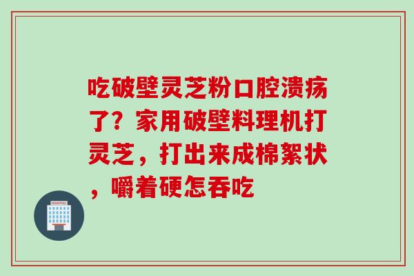 吃破壁灵芝粉口腔溃疡了？家用破壁料理机打灵芝，打出来成棉絮状，嚼着硬怎吞吃