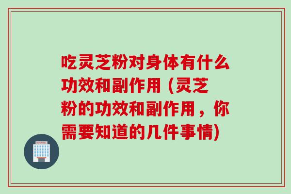 吃灵芝粉对身体有什么功效和副作用 (灵芝粉的功效和副作用，你需要知道的几件事情)