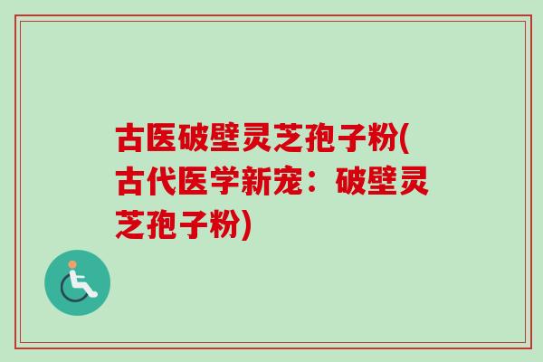 古医破壁灵芝孢子粉(古代医学新宠:破壁灵芝孢子粉) 古医破壁灵芝孢子粉(古代医学新宠:破壁灵芝孢子粉)