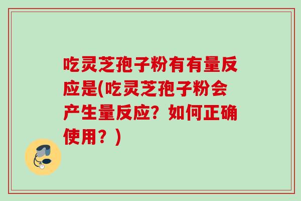 吃灵芝孢子粉有有量反应是(吃灵芝孢子粉会产生量反应？如何正确使用？)