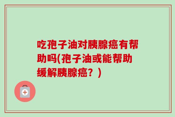 吃孢子油对胰腺癌有帮助吗(孢子油或能帮助缓解胰腺癌？)