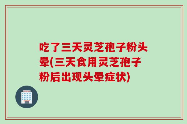 吃了三天灵芝孢子粉头晕(三天食用灵芝孢子粉后出现头晕症状)