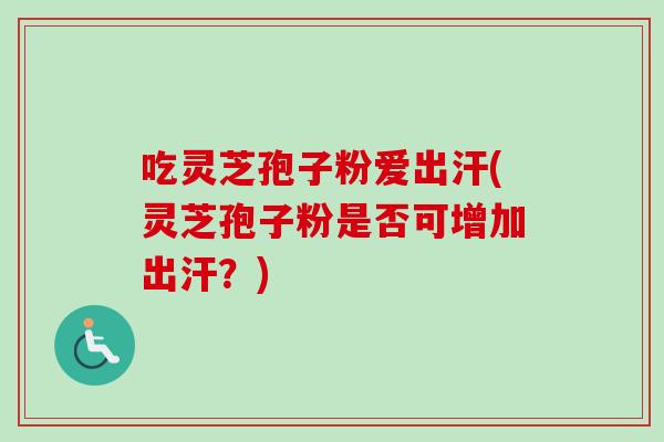 吃灵芝孢子粉爱出汗(灵芝孢子粉是否可增加出汗？)