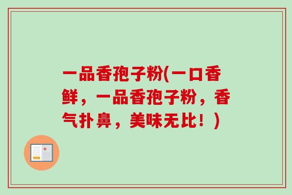 一品香孢子粉(一口香鲜，一品香孢子粉，香气扑鼻，美味无比！)
