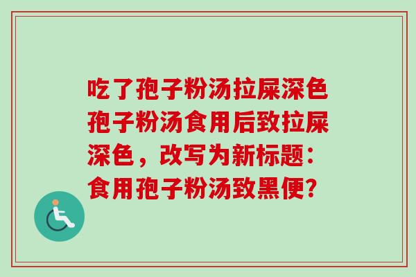 吃了孢子粉汤拉屎深色孢子粉汤食用后致拉屎深色，改写为新标题：食用孢子粉汤致黑便？