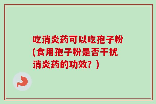 吃消炎药可以吃孢子粉(食用孢子粉是否干扰消炎药的功效？)