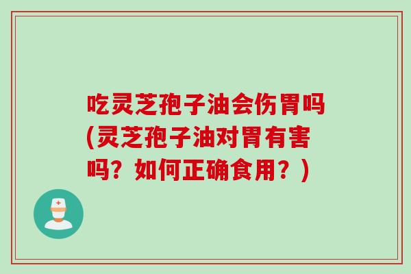 吃灵芝孢子油会伤胃吗(灵芝孢子油对胃有害吗?如何正确食用?) 吃灵芝孢子油会伤胃吗(灵芝孢子油对胃有害吗?如何正确食用?)