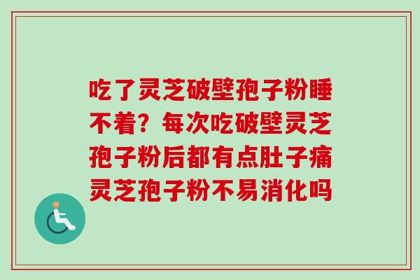 吃了灵芝破壁孢子粉睡不着？每次吃破壁灵芝孢子粉后都有点肚子痛灵芝孢子粉不易消化吗