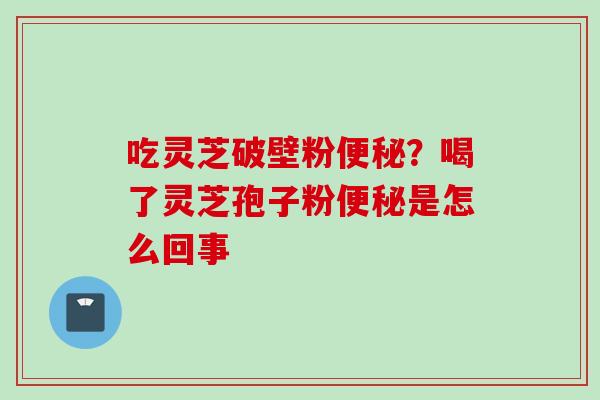 吃灵芝破壁粉?喝了灵芝孢子粉是怎么回事 吃灵芝破壁粉?喝了灵芝孢子粉是怎么回事