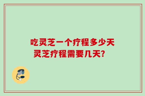 吃灵芝一个疗程多少天 灵芝疗程需要几天？