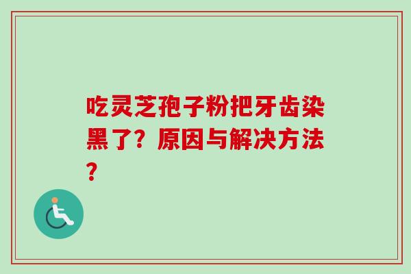 吃灵芝孢子粉把牙齿染黑了？原因与解决方法？