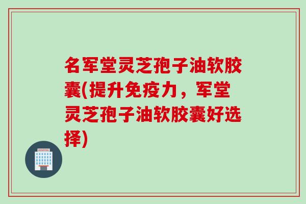名军堂灵芝孢子油软胶囊(提升免疫力，军堂灵芝孢子油软胶囊好选择)