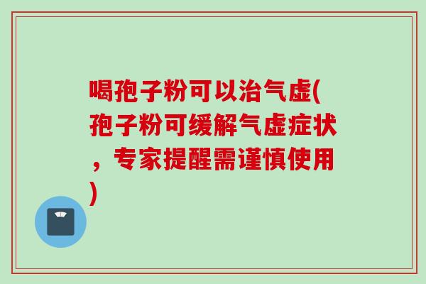 喝孢子粉可以治气虚(孢子粉可缓解气虚症状，专家提醒需谨慎使用)