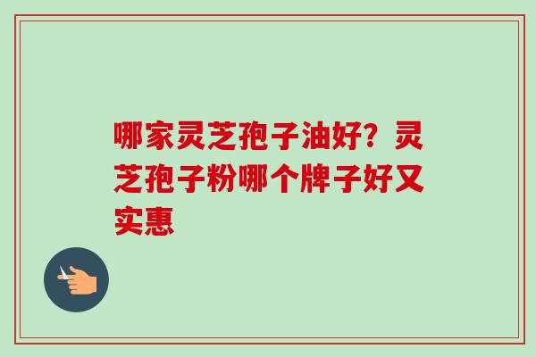 哪家灵芝孢子油好?灵芝孢子粉哪个牌子好又实惠 哪家灵芝孢子油好?灵芝孢子粉哪个牌子好又实惠