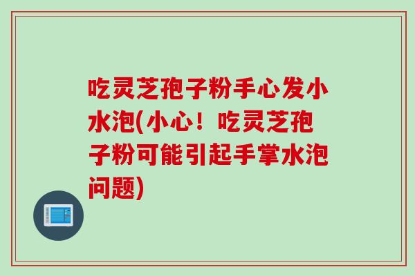 吃灵芝孢子粉手心发小水泡(小心！吃灵芝孢子粉可能引起手掌水泡问题)