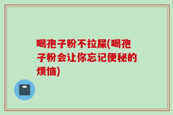 喝孢子粉不拉屎(喝孢子粉会让你忘记的烦恼)