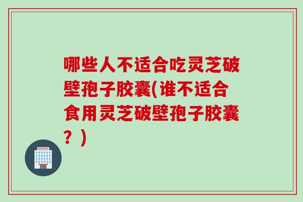 哪些人不适合吃灵芝破壁孢子胶囊(谁不适合食用灵芝破壁孢子胶囊?) 哪些人不适合吃灵芝破壁孢子胶囊(谁不适合食用灵芝破壁孢子胶囊?)