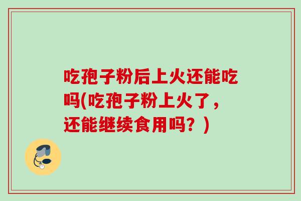吃孢子粉后上火还能吃吗(吃孢子粉上火了,还能继续食用吗?) 吃孢子粉后上火还能吃吗(吃孢子粉上火了,还能继续食用吗?)