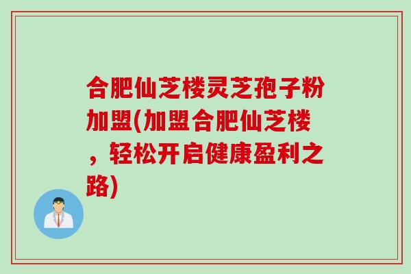 合肥仙芝楼灵芝孢子粉加盟(加盟合肥仙芝楼，轻松开启健康盈利之路)