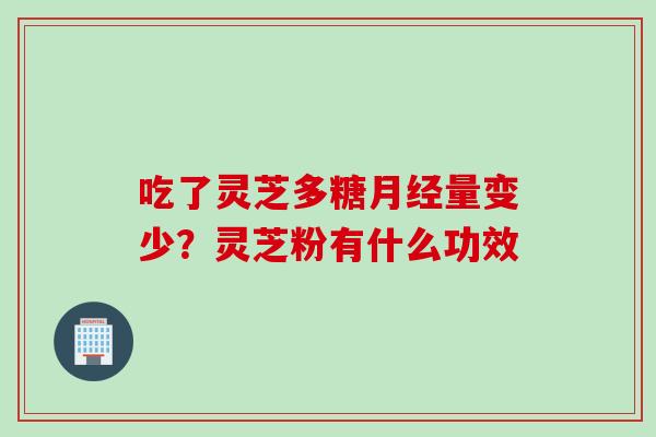 吃了灵芝多糖月经量变少？灵芝粉有什么功效