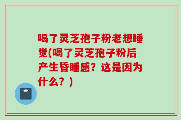 喝了灵芝孢子粉老想睡觉(喝了灵芝孢子粉后产生昏睡感？这是因为什么？)