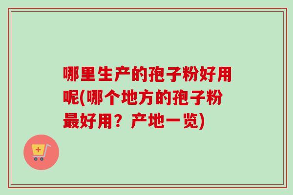 哪里生产的孢子粉好用呢(哪个地方的孢子粉最好用？产地一览)