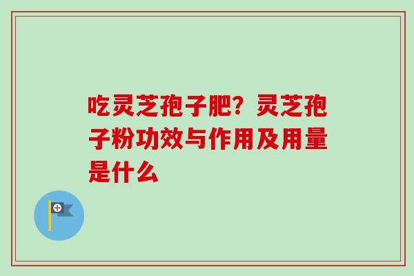 吃灵芝孢子肥?灵芝孢子粉功效与作用及用量是什么 吃灵芝孢子肥?灵芝孢子粉功效与作用及用量是什么