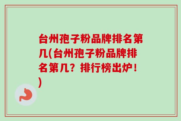 台州孢子粉品牌排名第几(台州孢子粉品牌排名第几？排行榜出炉！)