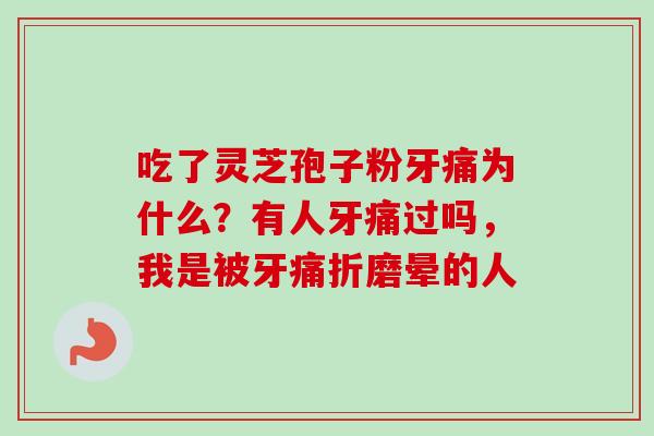 吃了灵芝孢子粉牙痛为什么？有人牙痛过吗，我是被牙痛折磨晕的人