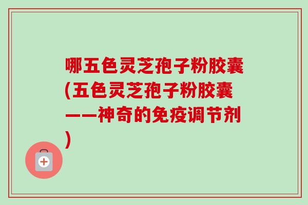 哪五色灵芝孢子粉胶囊(五色灵芝孢子粉胶囊——神奇的免疫调节剂)