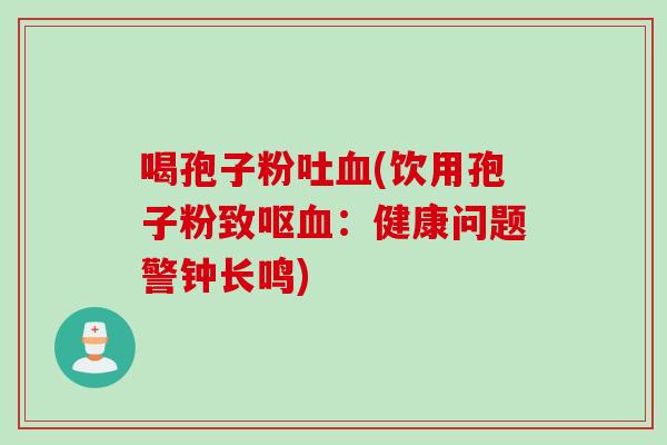 喝孢子粉吐血(饮用孢子粉致呕血：健康问题警钟长鸣)