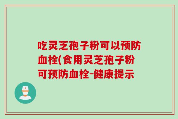 吃灵芝孢子粉可以(食用灵芝孢子粉可-健康提示