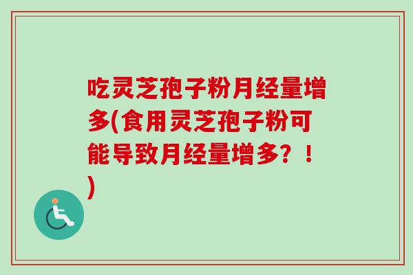 吃灵芝孢子粉月经量增多(食用灵芝孢子粉可能导致月经量增多？！)