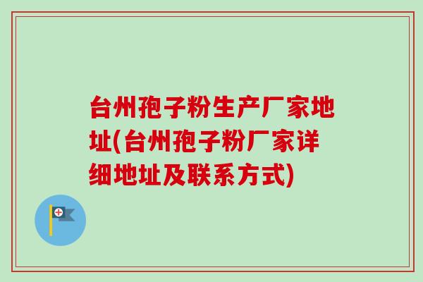 台州孢子粉生产厂家地址(台州孢子粉厂家详细地址及联系方式)