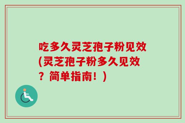 吃多久灵芝孢子粉见效(灵芝孢子粉多久见效?简单指南!) 吃多久灵芝孢子粉见效(灵芝孢子粉多久见效?简单指南!)