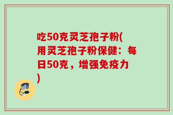 吃50克灵芝孢子粉(用灵芝孢子粉保健：每日50克，增强免疫力)