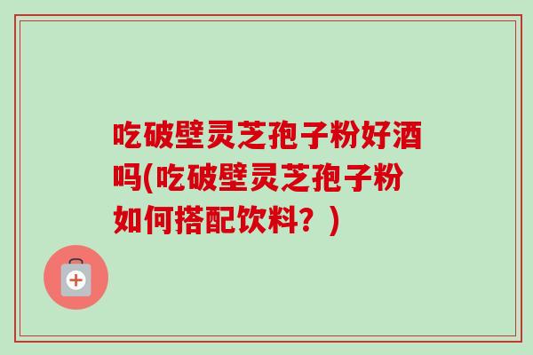 吃破壁灵芝孢子粉好酒吗(吃破壁灵芝孢子粉如何搭配饮料？)