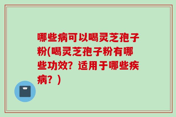 哪些病可以喝灵芝孢子粉(喝灵芝孢子粉有哪些功效？适用于哪些疾病？)