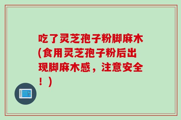 吃了灵芝孢子粉脚麻木(食用灵芝孢子粉后出现脚麻木感，注意安全！)