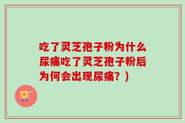 吃了灵芝孢子粉为什么尿痛吃了灵芝孢子粉后为何会出现尿痛？)