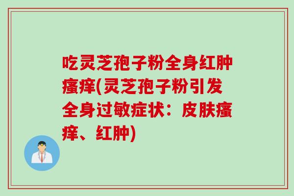 吃灵芝孢子粉全身红肿(灵芝孢子粉引发全身症状:、红肿) 吃灵芝孢子粉全身红肿(灵芝孢子粉引发全身症状:、红肿)