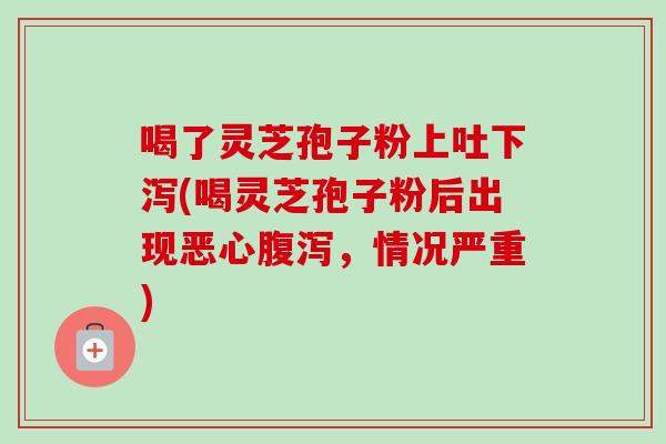 喝了灵芝孢子粉上吐下泻(喝灵芝孢子粉后出现恶心腹泻，情况严重)