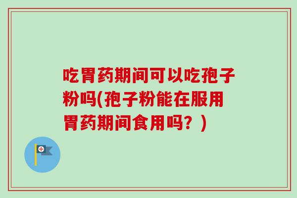 吃胃药期间可以吃孢子粉吗(孢子粉能在服用胃药期间食用吗？)