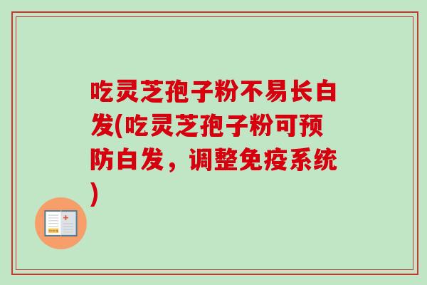 吃灵芝孢子粉不易长白发(吃灵芝孢子粉可预防白发，调整免疫系统)