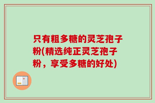 只有粗多糖的灵芝孢子粉(精选纯正灵芝孢子粉，享受多糖的好处)