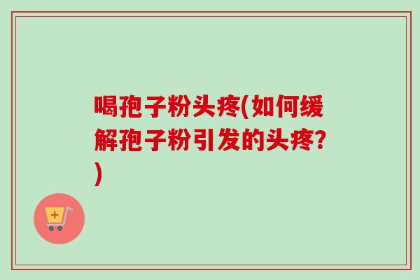喝孢子粉头疼(如何缓解孢子粉引发的头疼？)